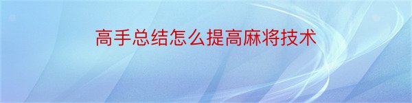 高手总结怎么提高麻将技术