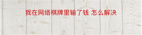 我在网络棋牌里输了钱 怎么解决