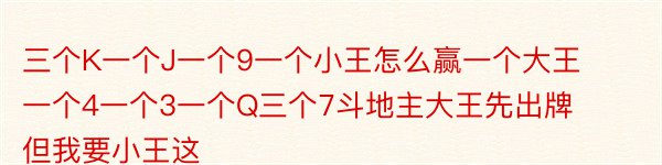 三个K一个J一个9一个小王怎么赢一个大王一个4一个3一个Q三个7斗地主大王先出牌但我要小王这