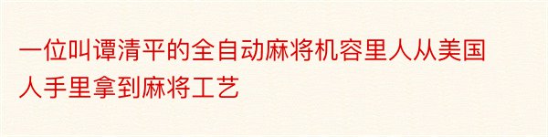 一位叫谭清平的全自动麻将机容里人从美国人手里拿到麻将工艺