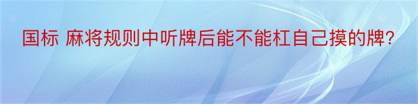 国标 麻将规则中听牌后能不能杠自己摸的牌？