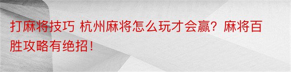 打麻将技巧 杭州麻将怎么玩才会赢？麻将百胜攻略有绝招！