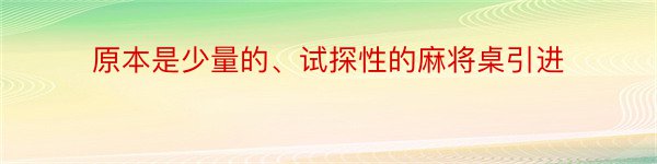 原本是少量的、试探性的麻将桌引进