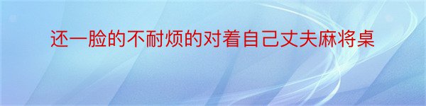 还一脸的不耐烦的对着自己丈夫麻将桌