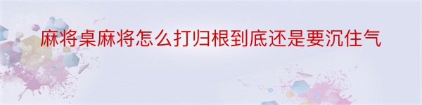 麻将桌麻将怎么打归根到底还是要沉住气