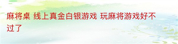 麻将桌 线上真金白银游戏 玩麻将游戏好不过了