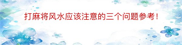 打麻将风水应该注意的三个问题参考！