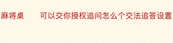 麻将桌　　可以交你授权追问怎么个交法追答设置