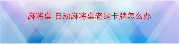 麻将桌 自动麻将桌老是卡牌怎么办