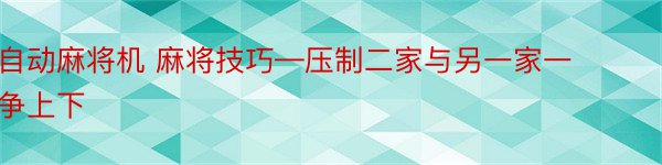 自动麻将机 麻将技巧—压制二家与另一家一争上下