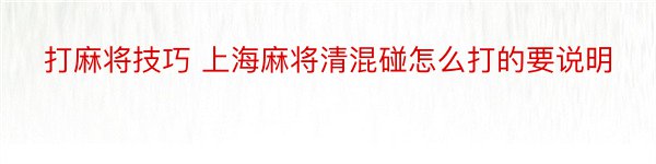 打麻将技巧 上海麻将清混碰怎么打的要说明