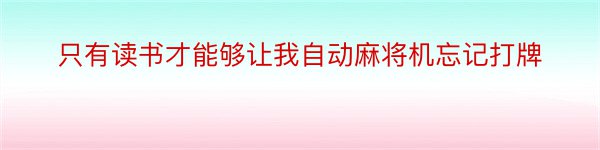 只有读书才能够让我自动麻将机忘记打牌