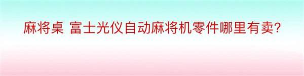 麻将桌 富士光仪自动麻将机零件哪里有卖？