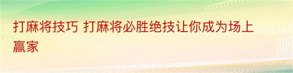 打麻将技巧 打麻将必胜绝技让你成为场上赢家