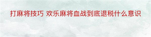 打麻将技巧 欢乐麻将血战到底退税什么意识