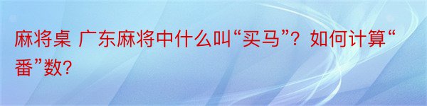 麻将桌 广东麻将中什么叫“买马”？如何计算“番”数？