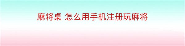 麻将桌 怎么用手机注册玩麻将