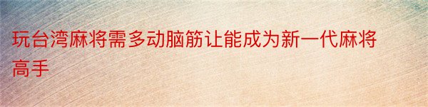 玩台湾麻将需多动脑筋让能成为新一代麻将高手