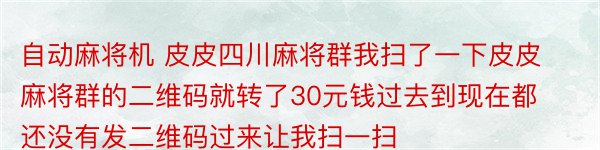 自动麻将机 皮皮四川麻将群我扫了一下皮皮麻将群的二维码就转了30元钱过去到现在都还没有发二维码过来让我扫一扫