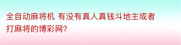 全自动麻将机 有没有真人真钱斗地主或者打麻将的博彩网？