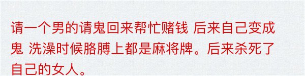 请一个男的请鬼回来帮忙赌钱 后来自己变成鬼 洗澡时候胳膊上都是麻将牌。后来杀死了自己的女人。