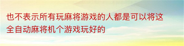 也不表示所有玩麻将游戏的人都是可以将这全自动麻将机个游戏玩好的