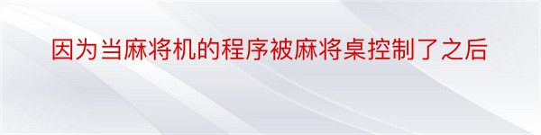 因为当麻将机的程序被麻将桌控制了之后