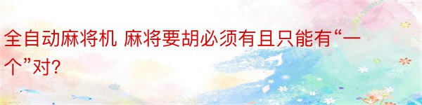 全自动麻将机 麻将要胡必须有且只能有“一个”对？