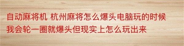 自动麻将机 杭州麻将怎么爆头电脑玩的时候我会轮一圈就爆头但现实上怎么玩出来