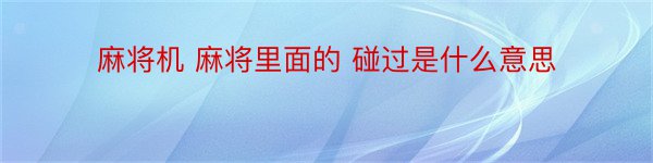 麻将机 麻将里面的 碰过是什么意思