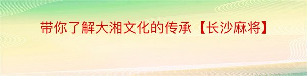 带你了解大湘文化的传承【长沙麻将】