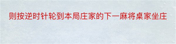 则按逆时针轮到本局庄家的下一麻将桌家坐庄