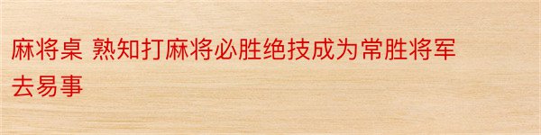 麻将桌 熟知打麻将必胜绝技成为常胜将军去易事