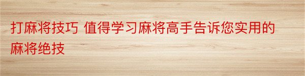 打麻将技巧 值得学习麻将高手告诉您实用的麻将绝技