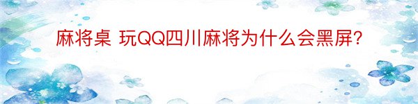 麻将桌 玩QQ四川麻将为什么会黑屏？