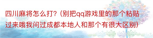 四川麻将怎么打？(别把qq游戏里的那个粘贴过来哦我问过成都本地人和那个有很大区别)