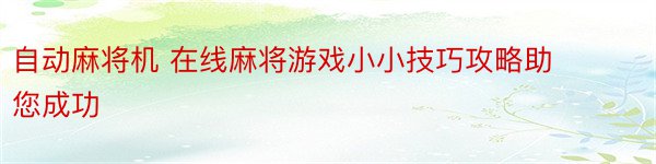 自动麻将机 在线麻将游戏小小技巧攻略助您成功