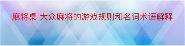 麻将桌 大众麻将的游戏规则和名词术语解释