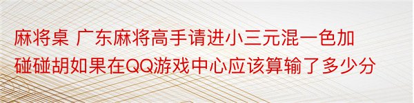 麻将桌 广东麻将高手请进小三元混一色加碰碰胡如果在QQ游戏中心应该算输了多少分