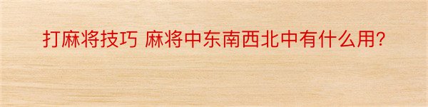 打麻将技巧 麻将中东南西北中有什么用？