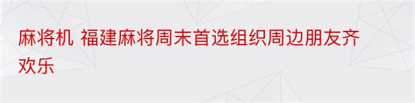 麻将机 福建麻将周末首选组织周边朋友齐欢乐