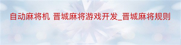 自动麻将机 晋城麻将游戏开发_晋城麻将规则