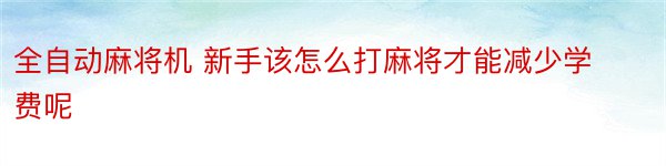 全自动麻将机 新手该怎么打麻将才能减少学费呢