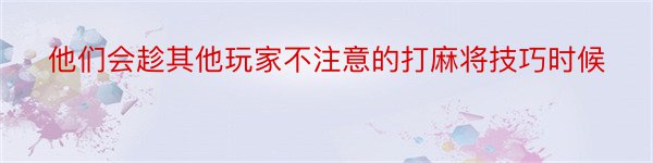 他们会趁其他玩家不注意的打麻将技巧时候