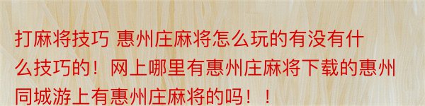 打麻将技巧 惠州庄麻将怎么玩的有没有什么技巧的！网上哪里有惠州庄麻将下载的惠州同城游上有惠州庄麻将的吗！！