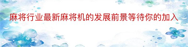 麻将行业最新麻将机的发展前景等待你的加入