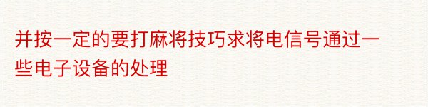 并按一定的要打麻将技巧求将电信号通过一些电子设备的处理