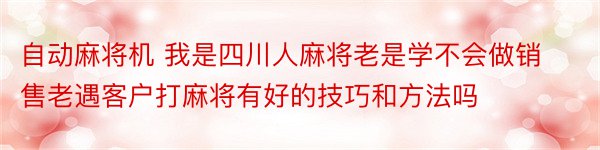 自动麻将机 我是四川人麻将老是学不会做销售老遇客户打麻将有好的技巧和方法吗