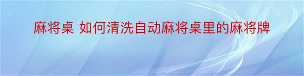 麻将桌 如何清洗自动麻将桌里的麻将牌