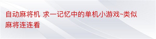 自动麻将机 求一记忆中的单机小游戏~类似麻将连连看